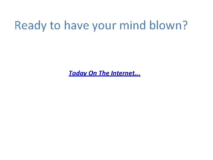 Ready to have your mind blown? Today On The Internet. . . Ready to have your mind blown? Today On The Internet. . .