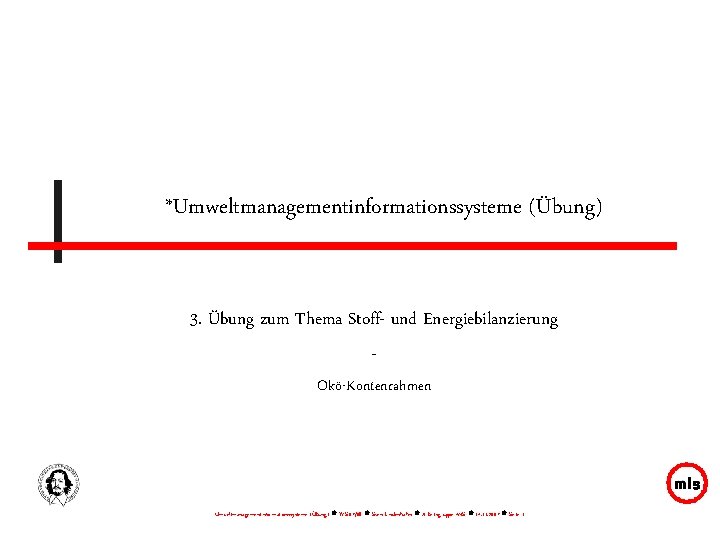 *Umweltmanagementinformationssysteme (Übung) 3. Übung zum Thema Stoff- und Energiebilanzierung Okö-Kontenrahmen Umweltmanagementinformationssysteme (Übung) WS 07/08
