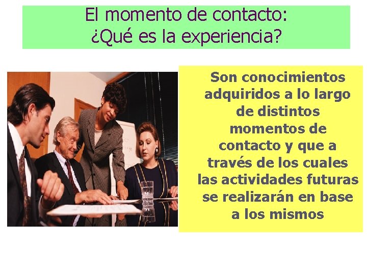 El momento de contacto: ¿Qué es la experiencia? Son conocimientos adquiridos a lo largo