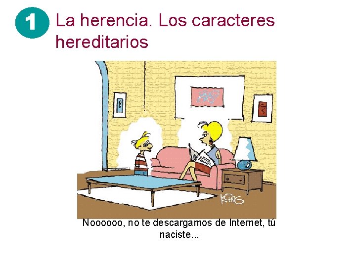 1 La herencia. Los caracteres hereditarios Noooooo, no te descargamos de Internet, tú naciste.