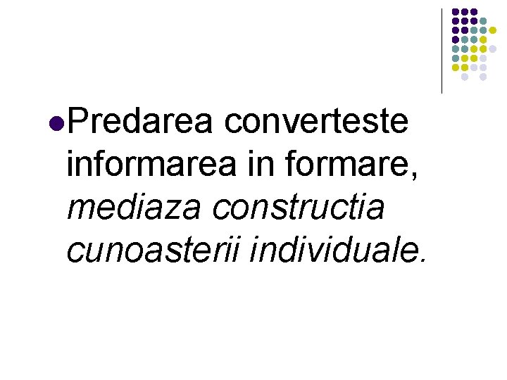 l. Predarea converteste informarea in formare, mediaza constructia cunoasterii individuale. 