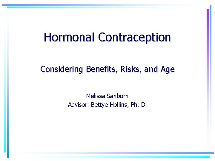 Hormonal Contraception Considering Benefits, Risks, and Age Melissa Sanborn Advisor: Bettye Hollins, Ph. D.