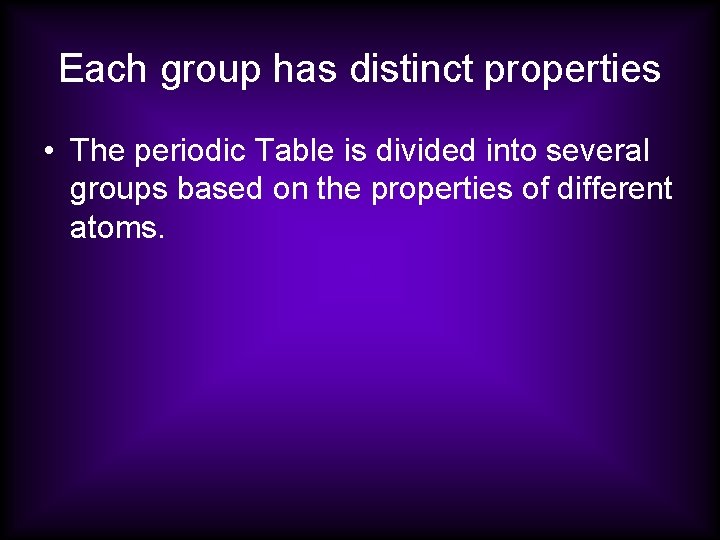 Each group has distinct properties • The periodic Table is divided into several groups