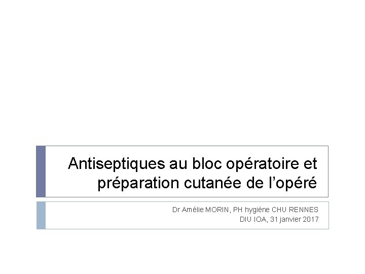 Antiseptiques au bloc opératoire et préparation cutanée de l’opéré Dr Amélie MORIN, PH hygiène