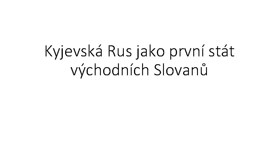Kyjevská Rus jako první stát východních Slovanů Kyjevská Rus jako první stát východních Slovanů
