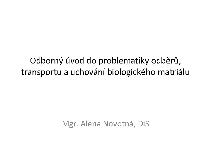 Odborný úvod do problematiky odběrů, transportu a uchování biologického matriálu Mgr. Alena Novotná, Di.