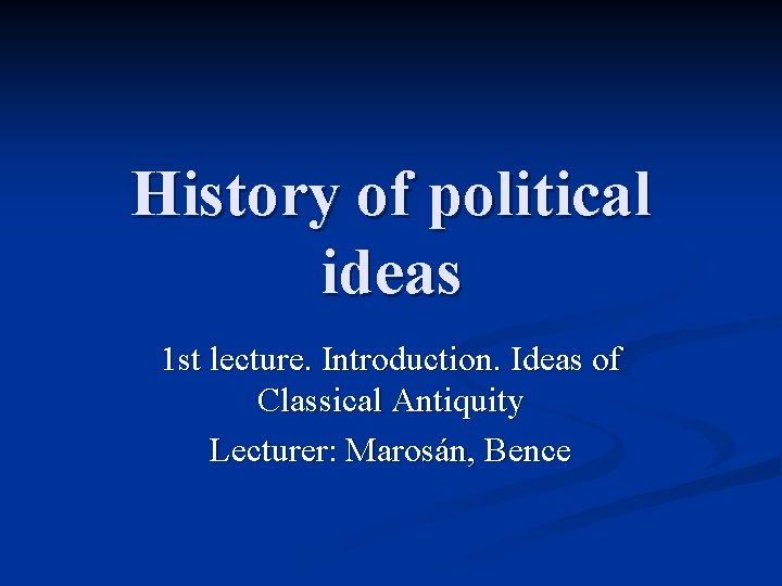 History of political ideas 1 st lecture. Introduction. Ideas of Classical Antiquity Lecturer: Marosán,