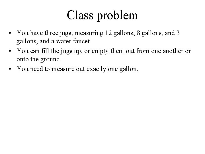 Class problem • You have three jugs, measuring 12 gallons, 8 gallons, and 3