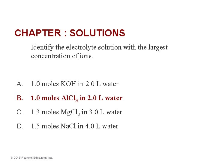 CHAPTER : SOLUTIONS Identify the electrolyte solution with the largest concentration of ions. A.