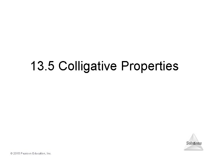 13. 5 Colligative Properties Solutions © 2015 Pearson Education, Inc. 