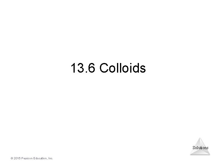 13. 6 Colloids Solutions © 2015 Pearson Education, Inc. 
