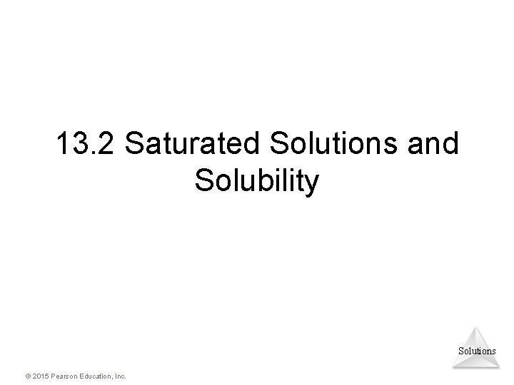13. 2 Saturated Solutions and Solubility Solutions © 2015 Pearson Education, Inc. 