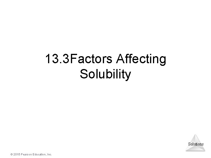 13. 3 Factors Affecting Solubility Solutions © 2015 Pearson Education, Inc. 