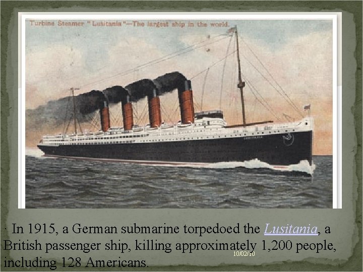 · In 1915, a German submarine torpedoed the Lusitania, a British passenger ship, killing