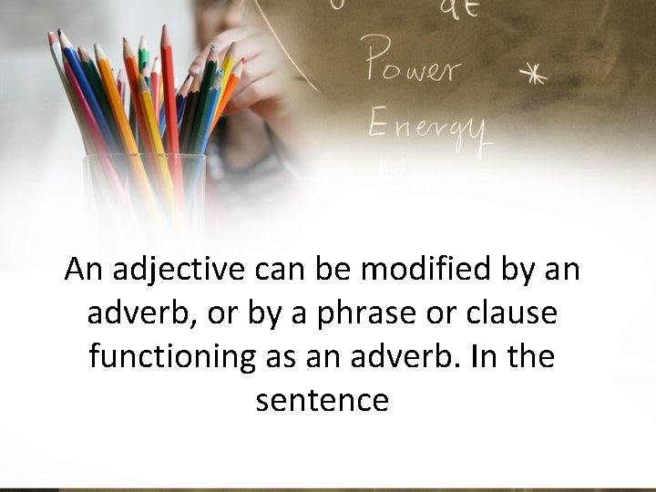 An adjective can be modified by an adverb, or by a phrase or clause