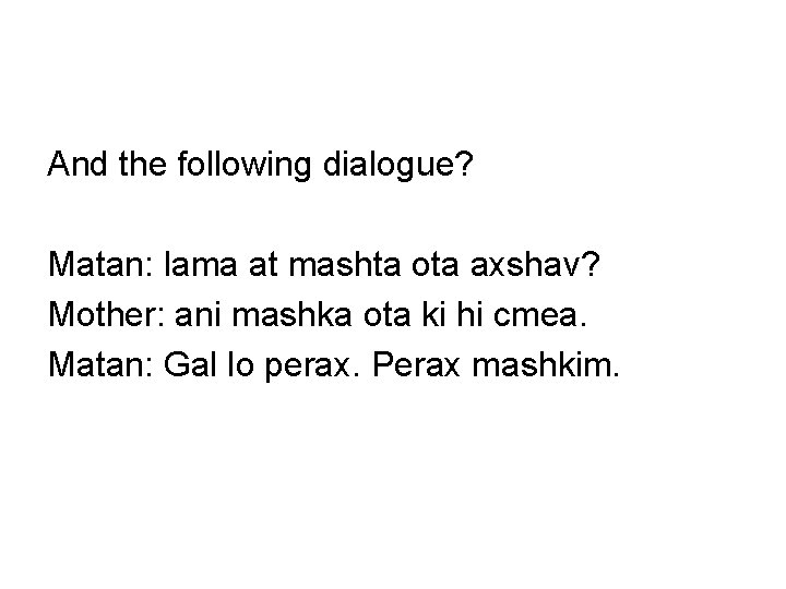 And the following dialogue? Matan: lama at mashta ota axshav? Mother: ani mashka ota