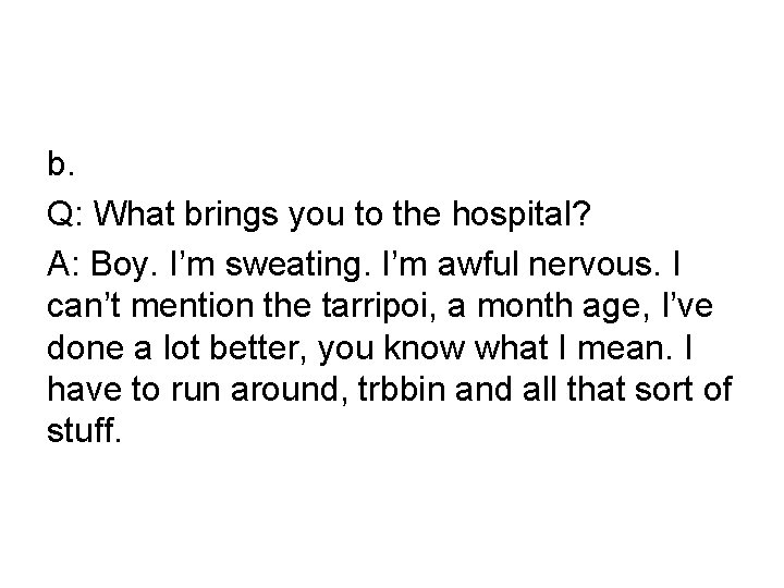 b. Q: What brings you to the hospital? A: Boy. I’m sweating. I’m awful