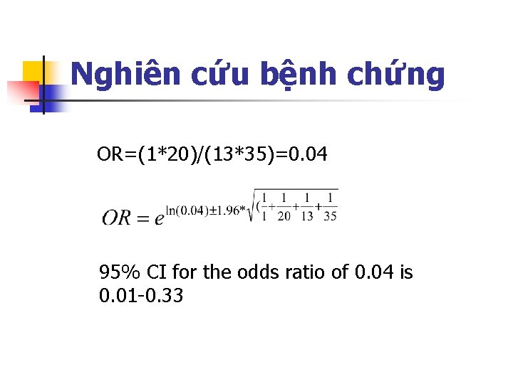 Nghiên cứu bệnh chứng OR=(1*20)/(13*35)=0. 04 95% CI for the odds ratio of 0.