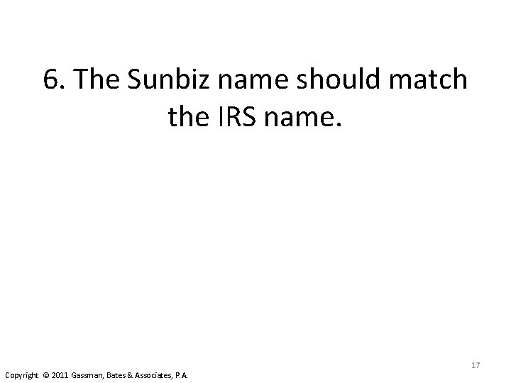 6. The Sunbiz name should match the IRS name. Copyright © 2011 Gassman, Bates