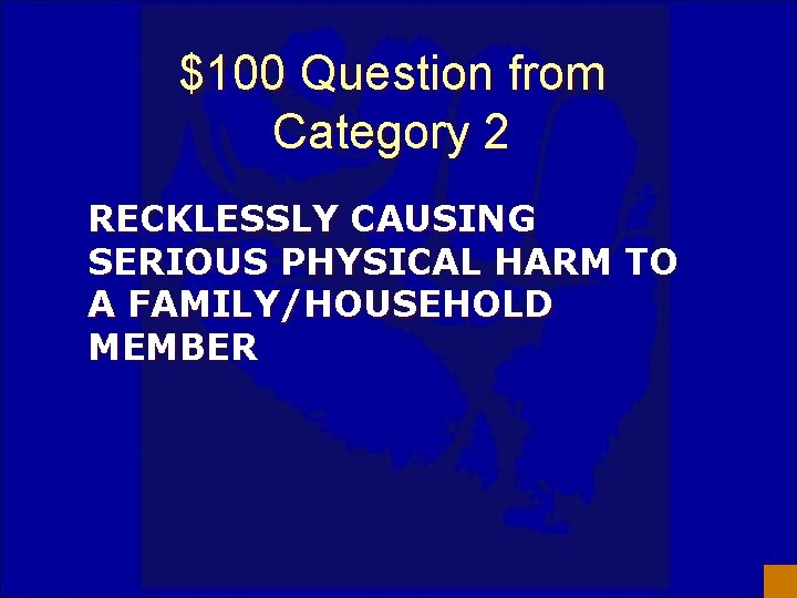 $100 Question from Category 2 RECKLESSLY CAUSING SERIOUS PHYSICAL HARM TO A FAMILY/HOUSEHOLD MEMBER