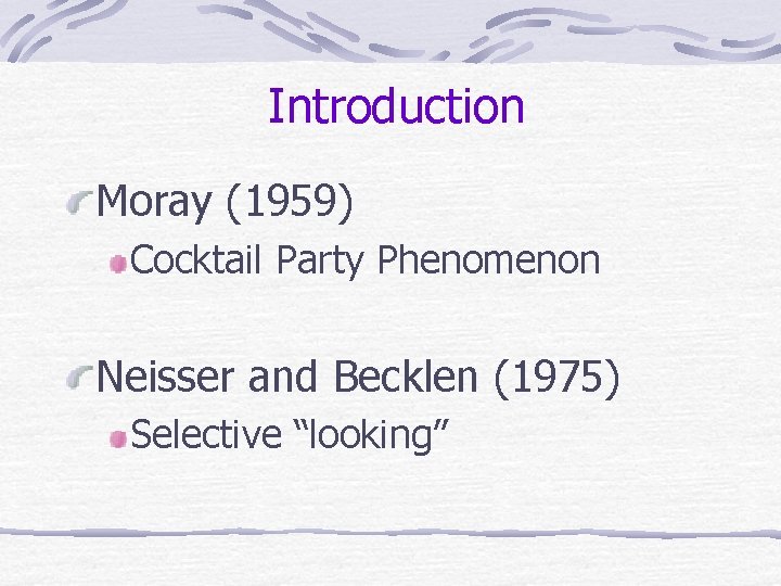 Introduction Moray (1959) Cocktail Party Phenomenon Neisser and Becklen (1975) Selective “looking” Introduction Moray (1959) Cocktail Party Phenomenon Neisser and Becklen (1975) Selective “looking”