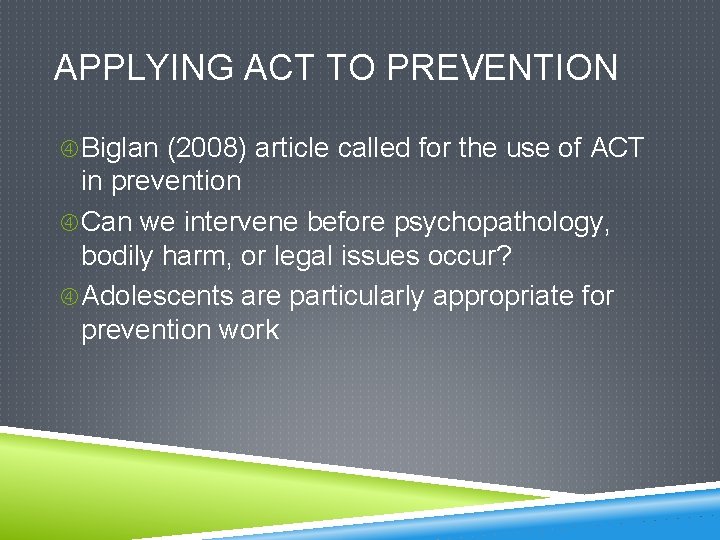 APPLYING ACT TO PREVENTION Biglan (2008) article called for the use of ACT in