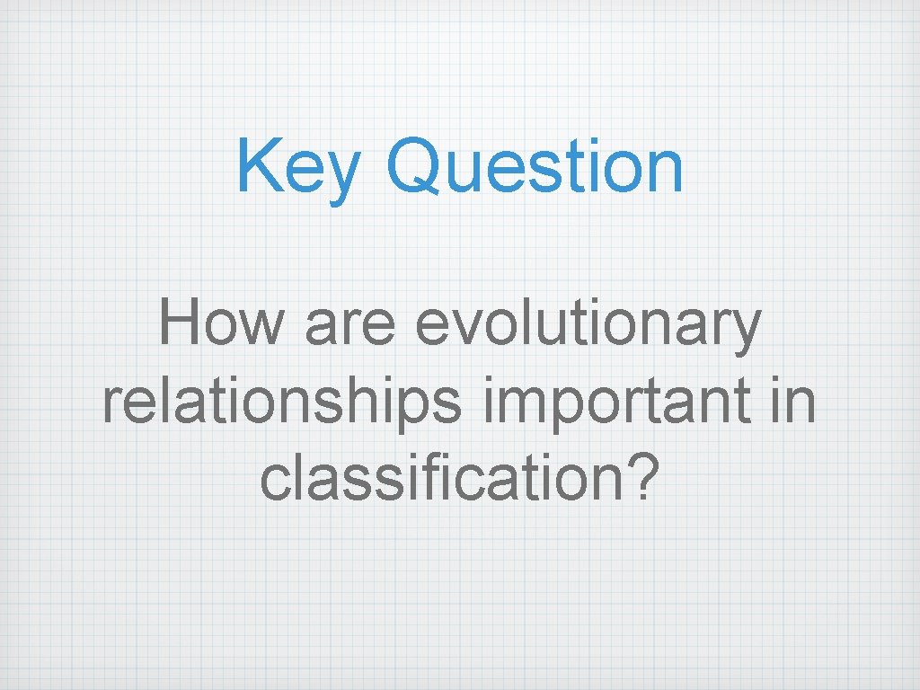 Key Question How are evolutionary relationships important in classification? 