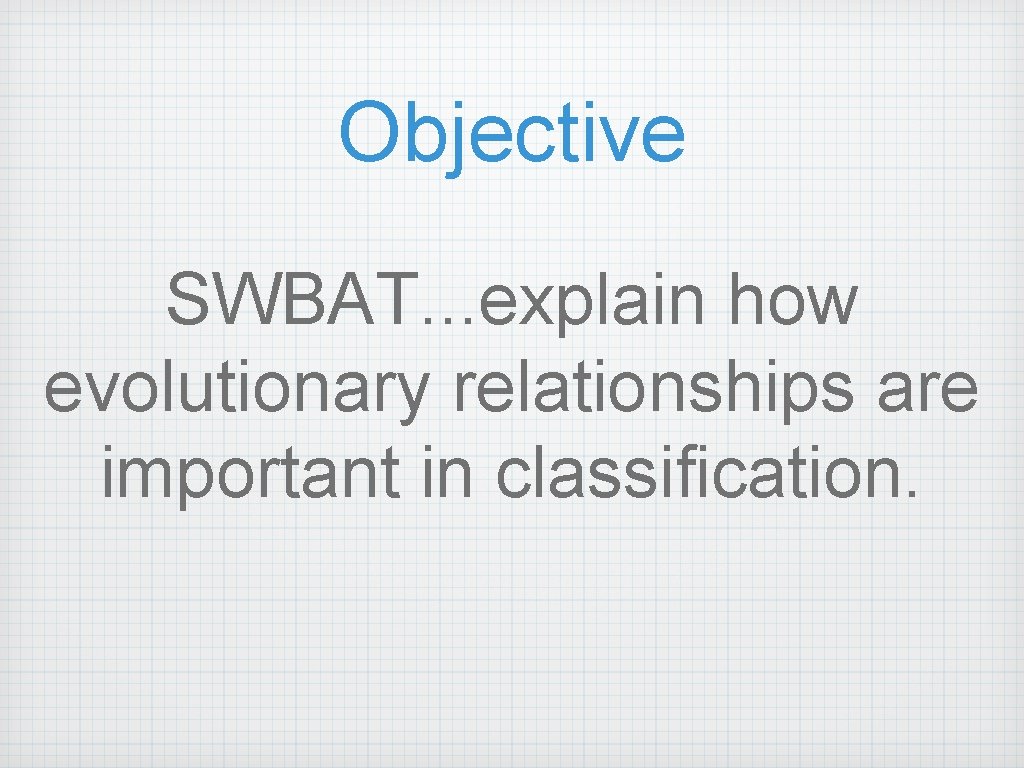 Objective SWBAT. . . explain how evolutionary relationships are important in classification. 
