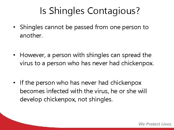 Is Shingles Contagious? • Shingles cannot be passed from one person to another. •