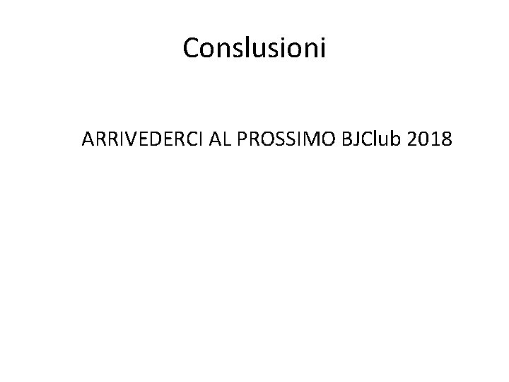 Conslusioni ARRIVEDERCI AL PROSSIMO BJClub 2018 