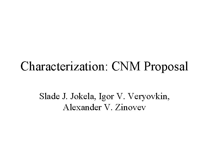 Characterization: CNM Proposal Slade J. Jokela, Igor V. Veryovkin, Alexander V. Zinovev 