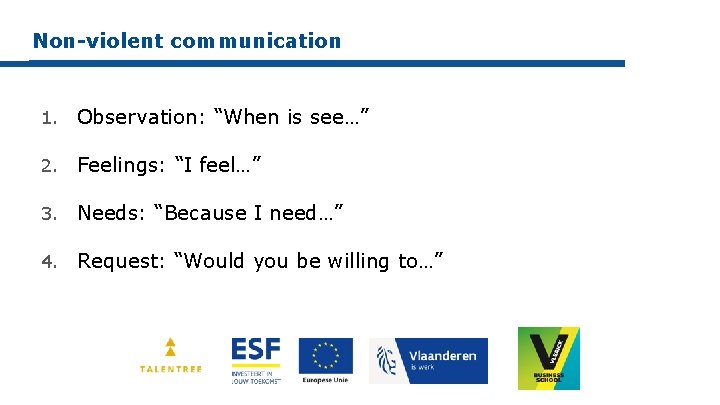 Non-violent communication 1. Observation: “When is see…” 2. Feelings: “I feel…” 3. Needs: “Because