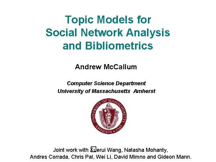Topic Models for Social Network Analysis and Bibliometrics Andrew Mc. Callum Computer Science Department