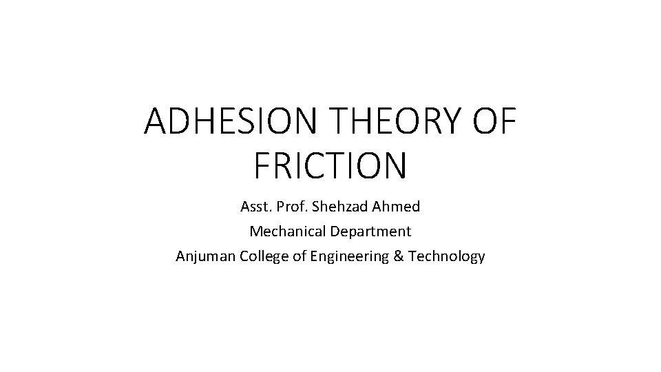 ADHESION THEORY OF FRICTION Asst. Prof. Shehzad Ahmed Mechanical Department Anjuman College of Engineering ADHESION THEORY OF FRICTION Asst. Prof. Shehzad Ahmed Mechanical Department Anjuman College of Engineering