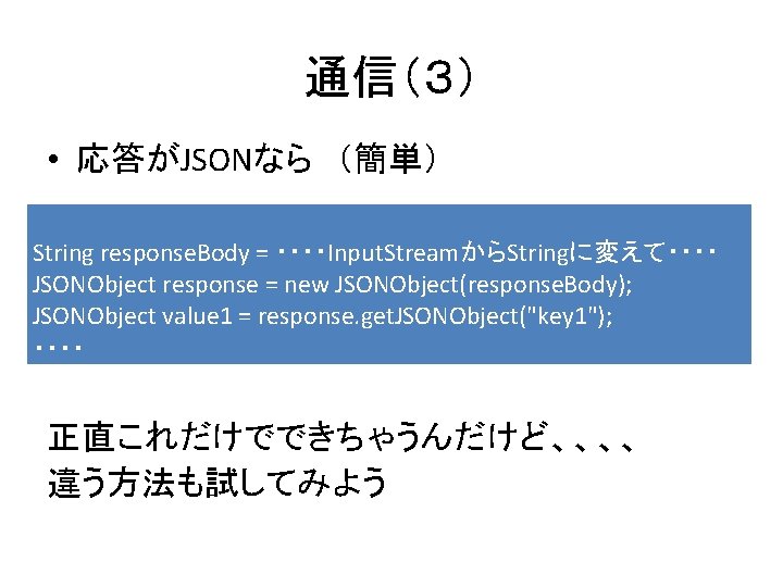 通信（３） • 応答がJSONなら　（簡単） String response. Body = ・・・・Input. StreamからStringに変えて・・・・ JSONObject response = new JSONObject(response.