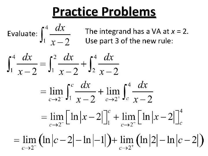 Practice Problems Evaluate: The integrand has a VA at x = 2. Use part Practice Problems Evaluate: The integrand has a VA at x = 2. Use part