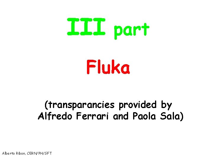 III part Fluka (transparancies provided by Alfredo Ferrari and Paola Sala) Alberto Ribon, CERN/PH/SFT