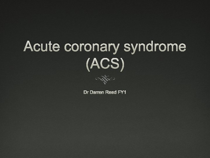Acute coronary syndrome (ACS) Dr Darren Reed FY 1 Acute coronary syndrome (ACS) Dr Darren Reed FY 1