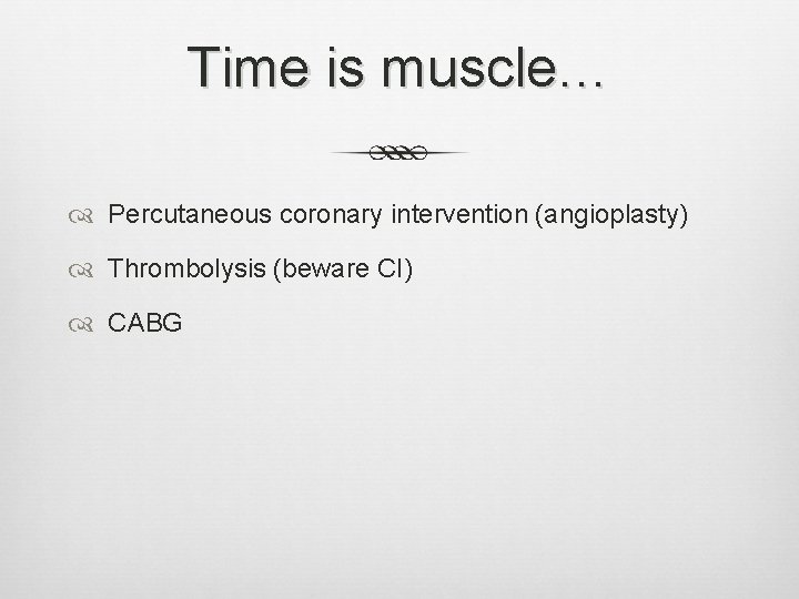 Time is muscle… Percutaneous coronary intervention (angioplasty) Thrombolysis (beware CI) CABG Time is muscle… Percutaneous coronary intervention (angioplasty) Thrombolysis (beware CI) CABG