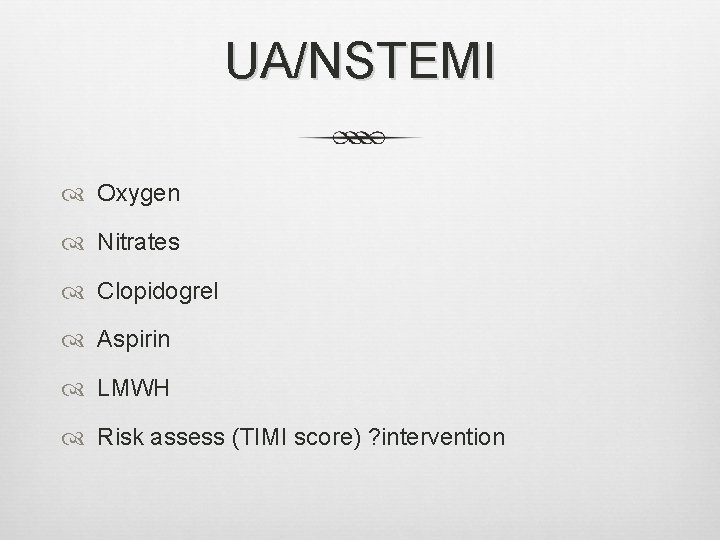 UA/NSTEMI Oxygen Nitrates Clopidogrel Aspirin LMWH Risk assess (TIMI score) ? intervention UA/NSTEMI Oxygen Nitrates Clopidogrel Aspirin LMWH Risk assess (TIMI score) ? intervention