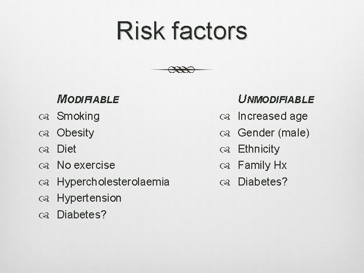 Risk factors MODIFIABLE Smoking Obesity Diet No exercise Hypercholesterolaemia Hypertension Diabetes? UNMODIFIABLE Increased age Risk factors MODIFIABLE Smoking Obesity Diet No exercise Hypercholesterolaemia Hypertension Diabetes? UNMODIFIABLE Increased age