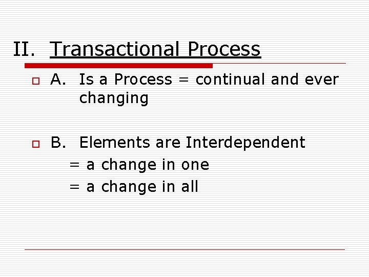 II. Transactional Process o o A. Is a Process = continual and ever changing