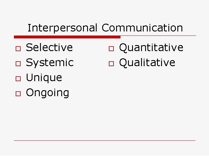 Interpersonal Communication o o Selective Systemic Unique Ongoing o o Quantitative Qualitative 
