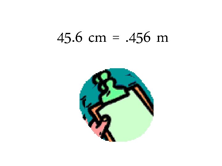 45. 6 cm =. 456 m 