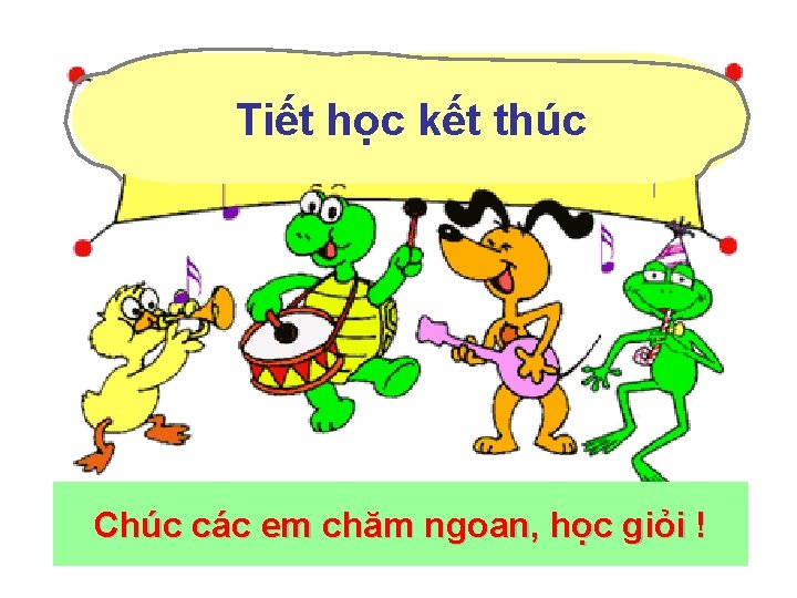 Tiết học kết thúc Chúc các em chăm ngoan, học giỏi ! 