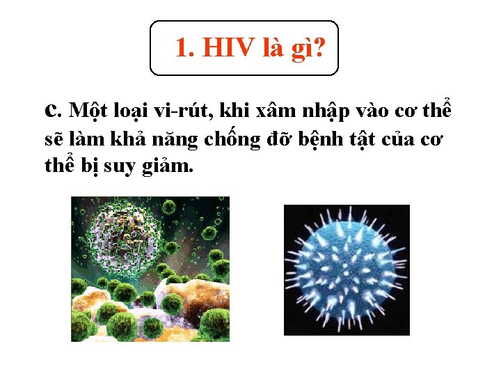 1. HIV là gì? c. Một loại vi-rút, khi xâm nhập vào cơ thể