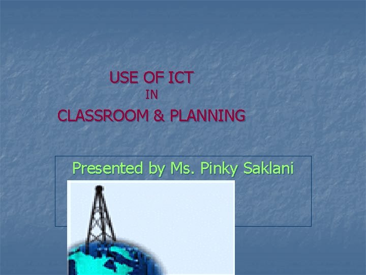 USE OF ICT IN CLASSROOM & PLANNING Presented by Ms. Pinky Saklani 