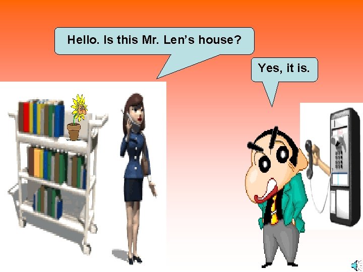 Hello. Is this Mr. Len’s house? Yes, it is. 