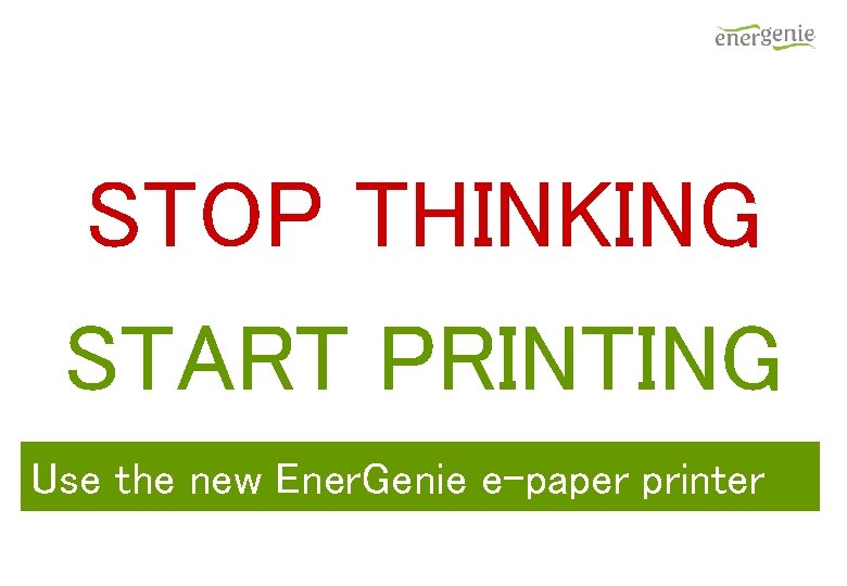 STOP THINKING START PRINTING Use the new Ener. Genie e-paper printer STOP THINKING START PRINTING Use the new Ener. Genie e-paper printer