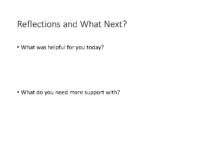 Reflections and What Next? • What was helpful for you today? • What do